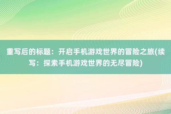 重写后的标题：开启手机游戏世界的冒险之旅(续写：探索手机游戏世界的无尽冒险)